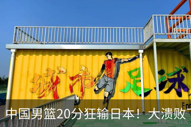 中国男篮20分狂输日本！大溃败下露出四块伤疤！再度崛起必须彻改