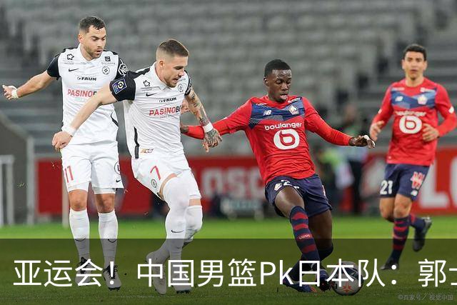 亚运会！中国男篮Pk日本队：郭士强做好4点 可以赢球